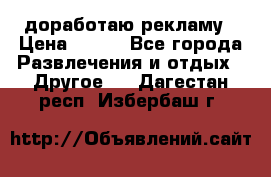 доработаю рекламу › Цена ­ --- - Все города Развлечения и отдых » Другое   . Дагестан респ.,Избербаш г.